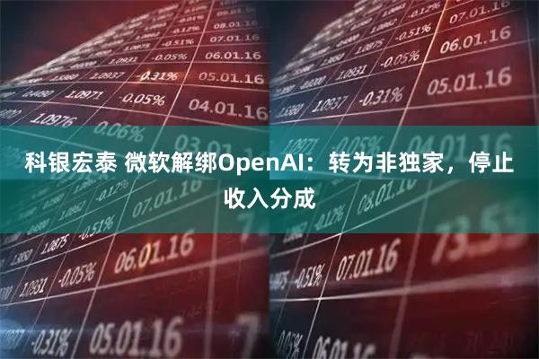 科银宏泰 微软解绑OpenAI：转为非独家，停止收入分成